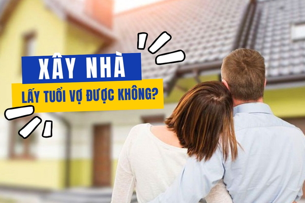 Xây nhà lấy tuổi vợ được không?